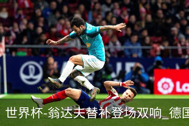 世界杯-翁达夫替补登场双响 德国2-1绝杀科特迪瓦出线
